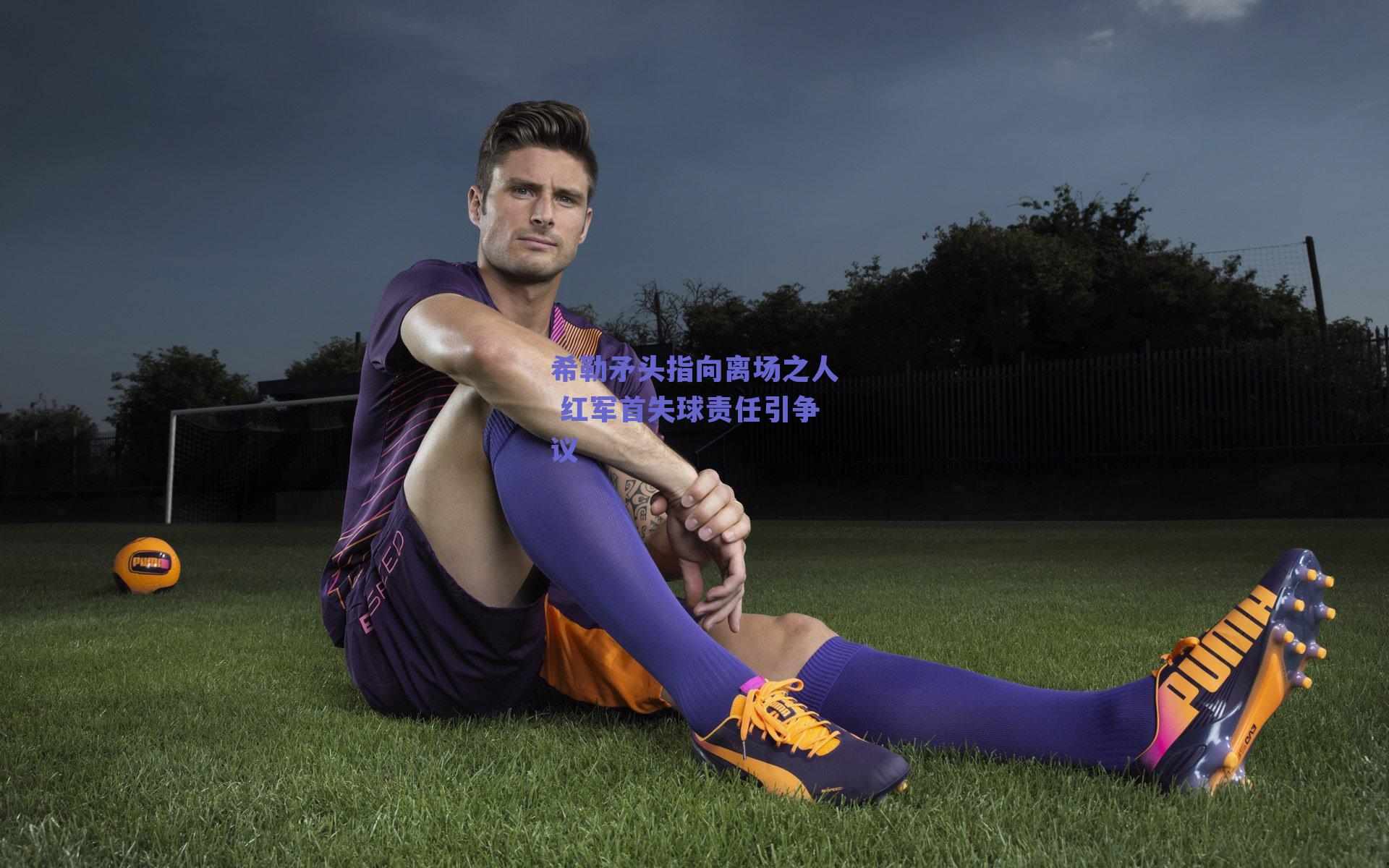 希勒矛头指向离场之人 红军首失球责任引争议