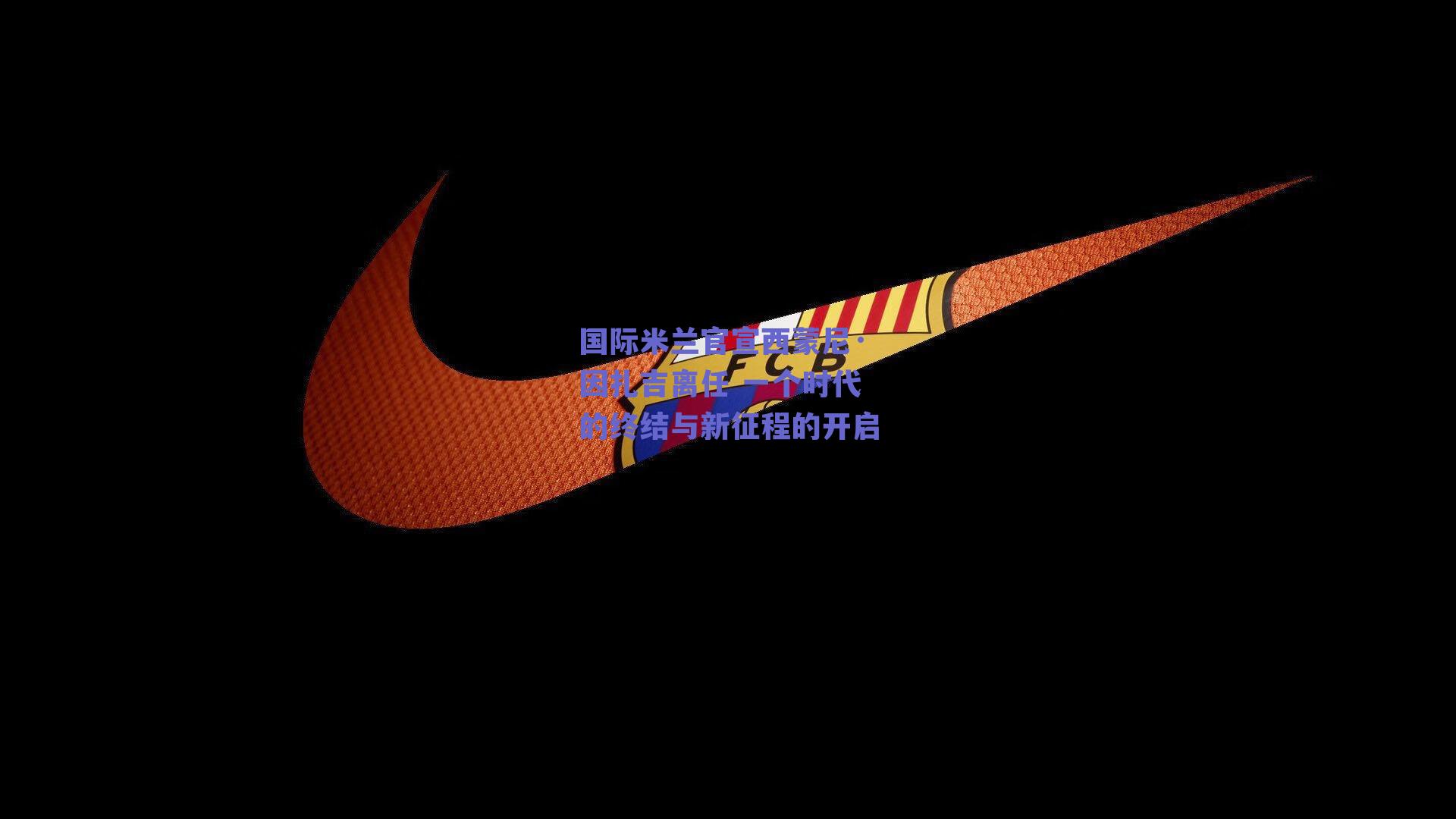 国际米兰官宣西蒙尼·因扎吉离任 一个时代的终结与新征程的开启