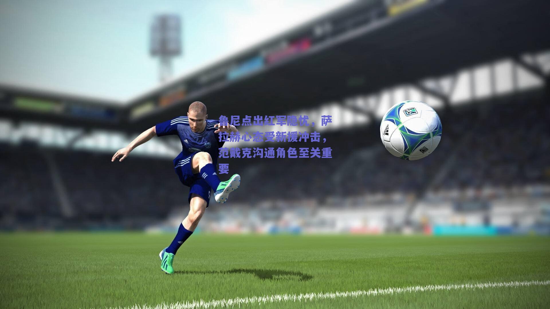 鲁尼点出红军隐忧，萨拉赫心态受新援冲击，范戴克沟通角色至关重要