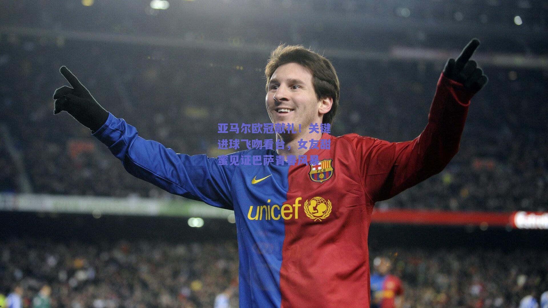 亚马尔欧冠献礼!关键进球飞吻看台,女友甜蜜见证巴萨青春风暴