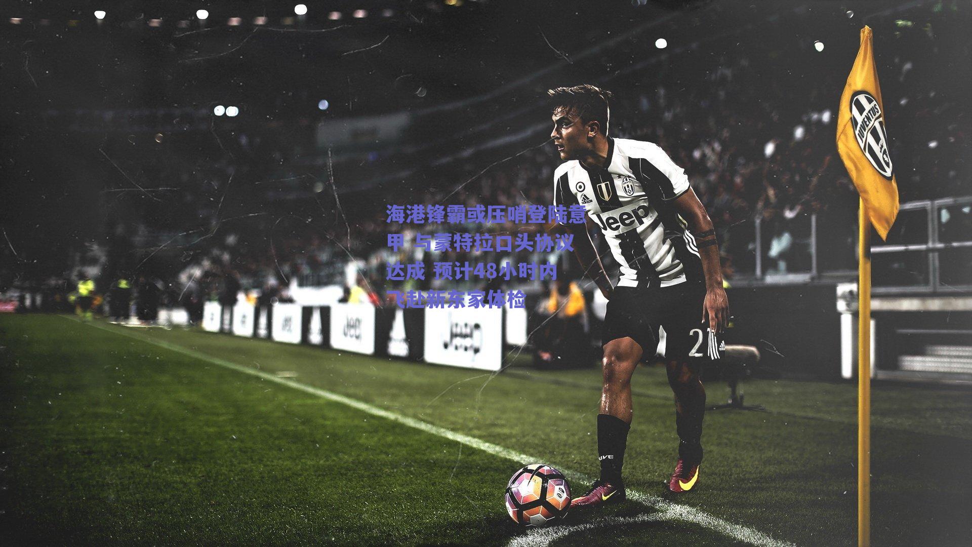 海港锋霸或压哨登陆意甲 与蒙特拉口头协议达成 预计48小时内飞赴新东家体检