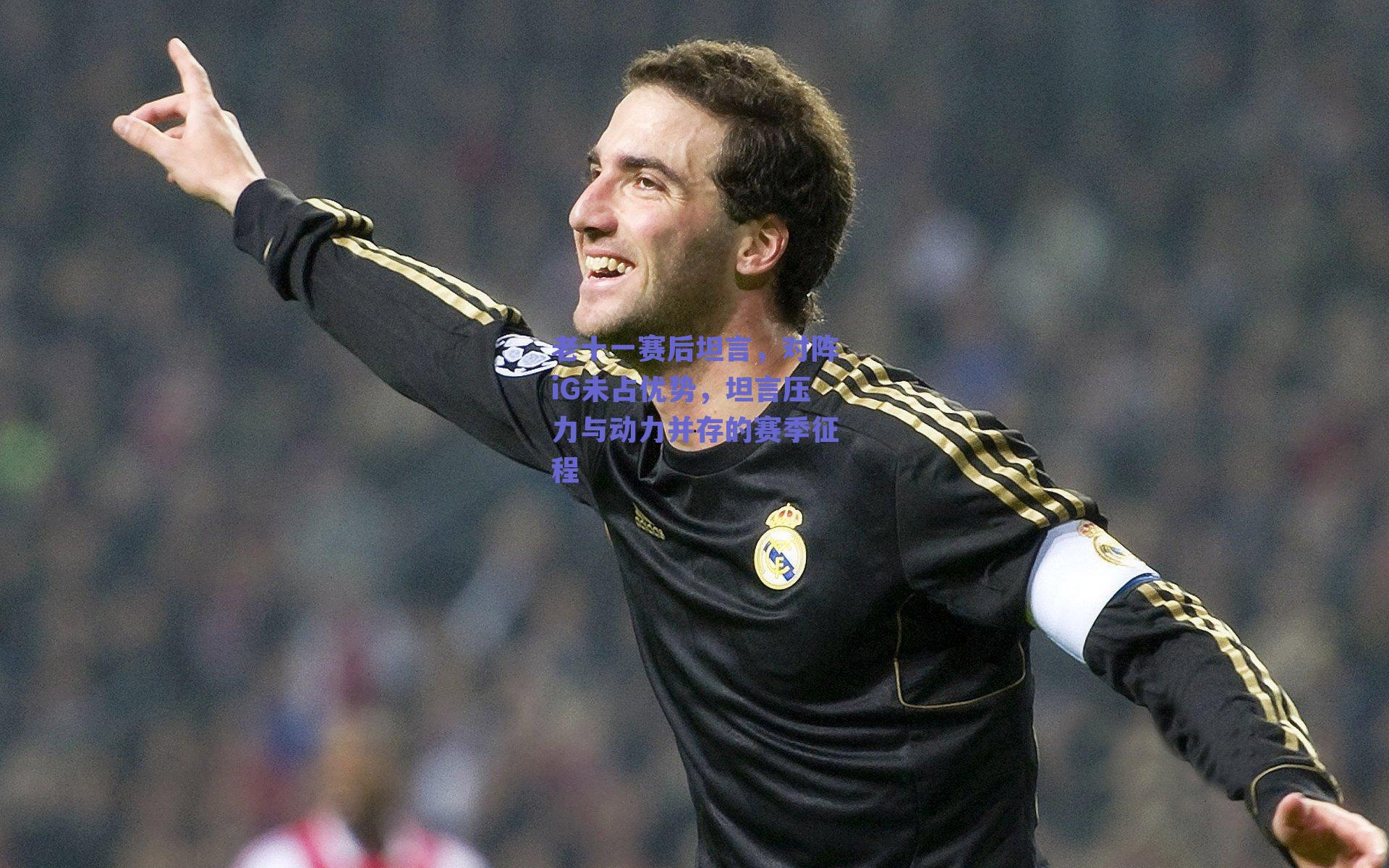 老十一赛后坦言，对阵iG未占优势，坦言压力与动力并存的赛季征程