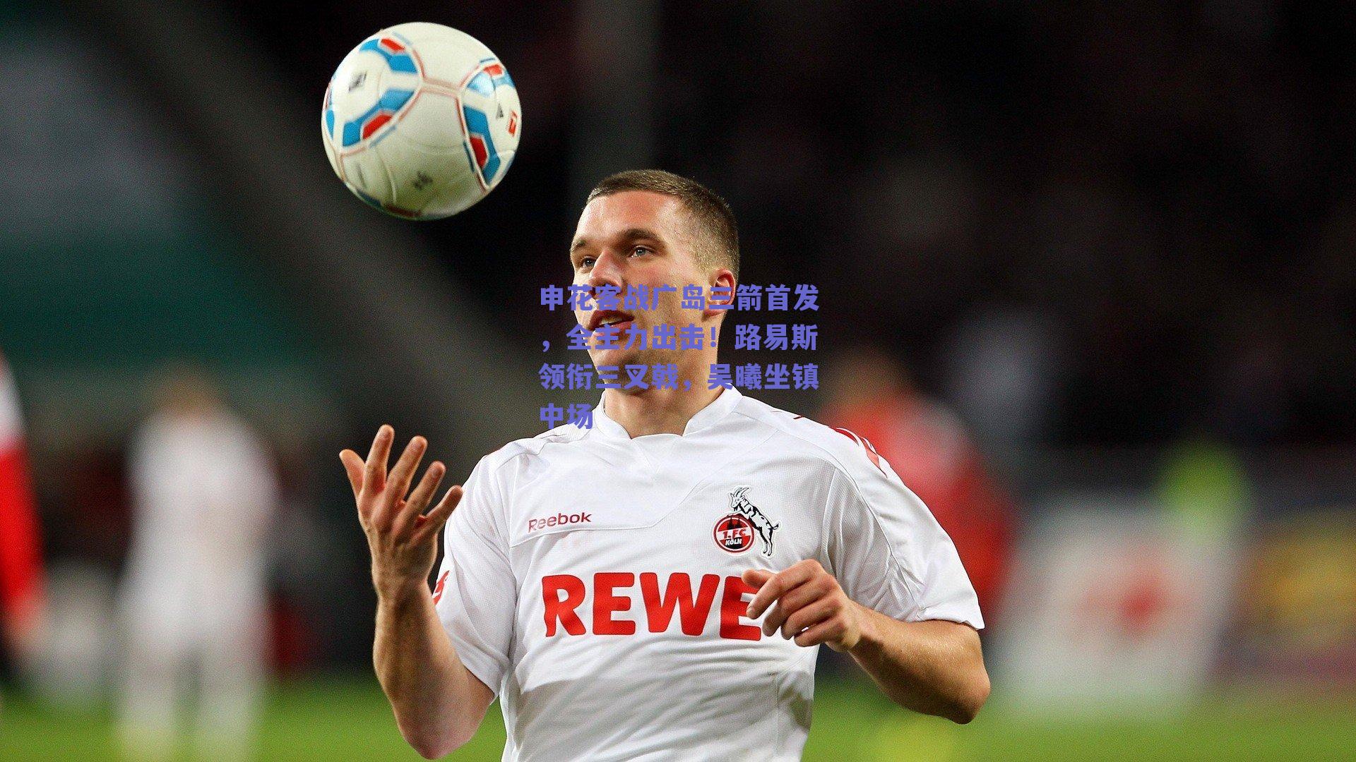 申花客战广岛三箭首发，全主力出击！路易斯领衔三叉戟，吴曦坐镇中场