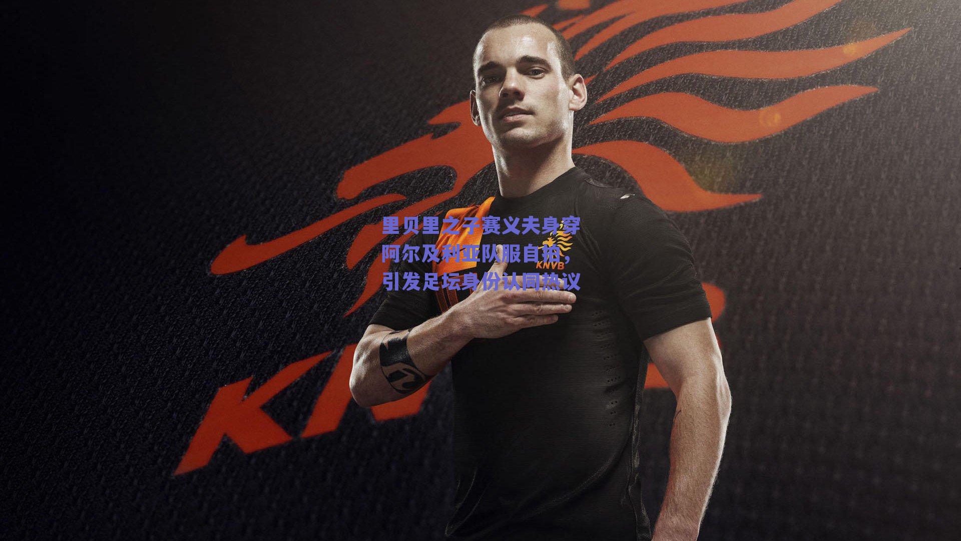 里贝里之子赛义夫身穿阿尔及利亚队服自拍，引发足坛身份认同热议