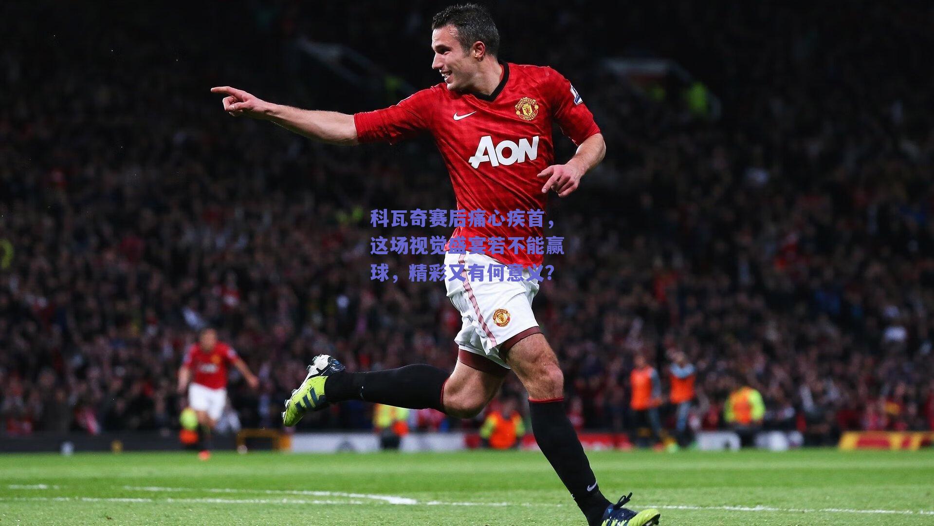 科瓦奇赛后痛心疾首，这场视觉盛宴若不能赢球，精彩又有何意义？