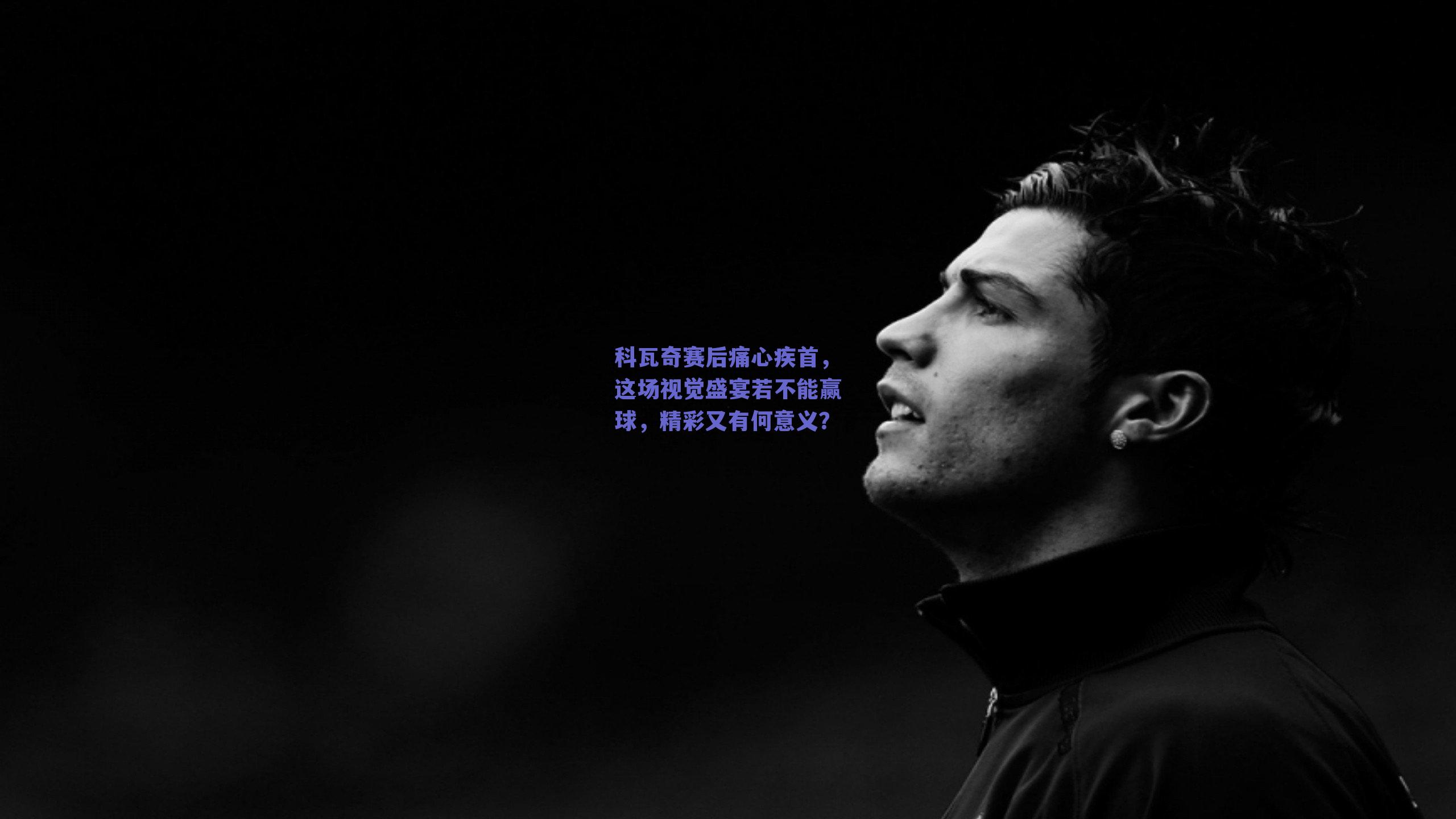 科瓦奇赛后痛心疾首,这场视觉盛宴若不能赢球,精彩又有何意义?