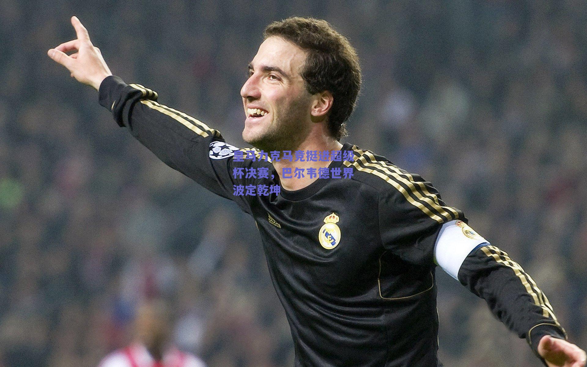 皇马力克马竞挺进超级杯决赛，巴尔韦德世界波定乾坤