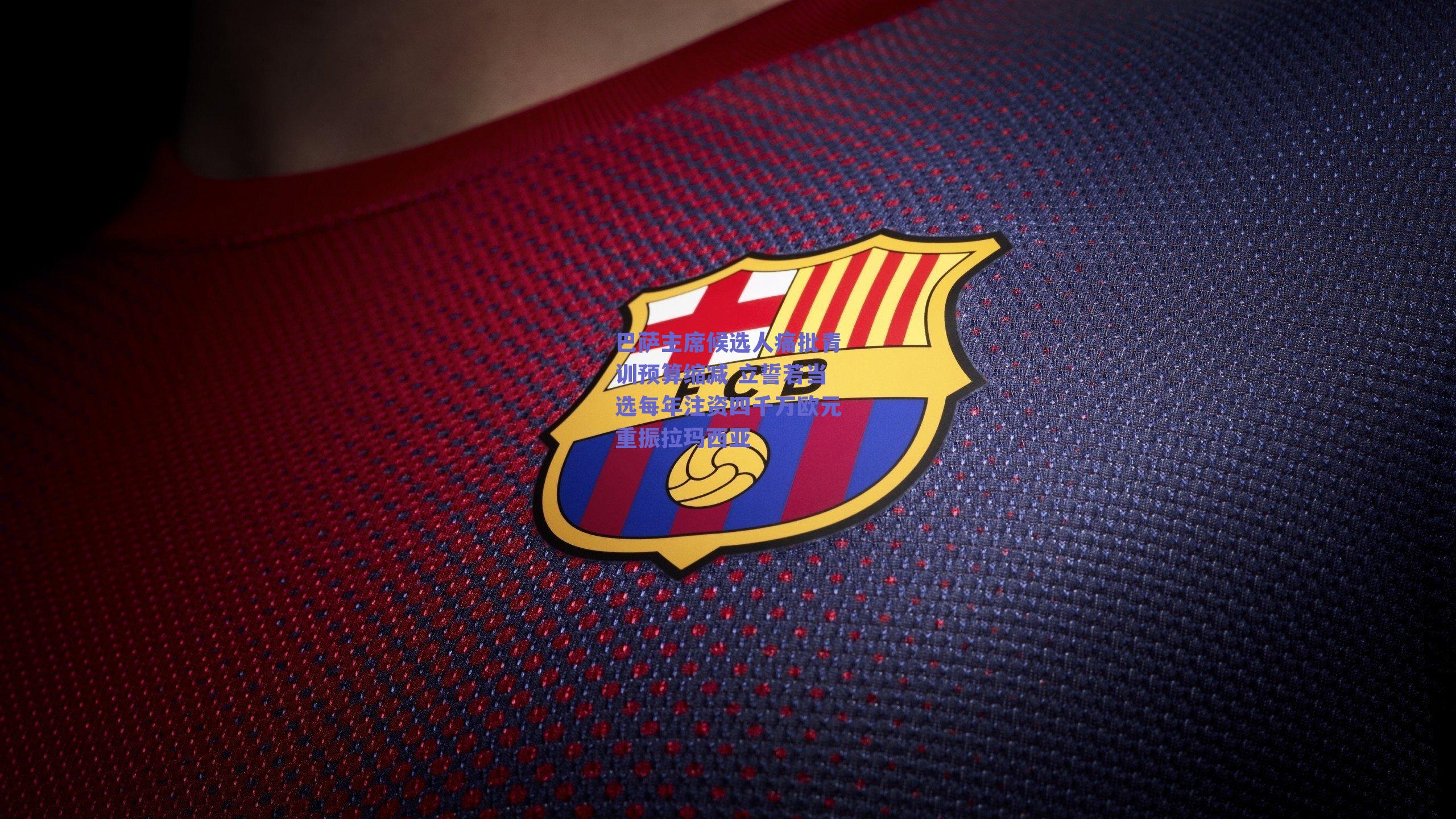 巴萨主席候选人痛批青训预算缩减 立誓若当选每年注资四千万欧元重振拉玛西亚