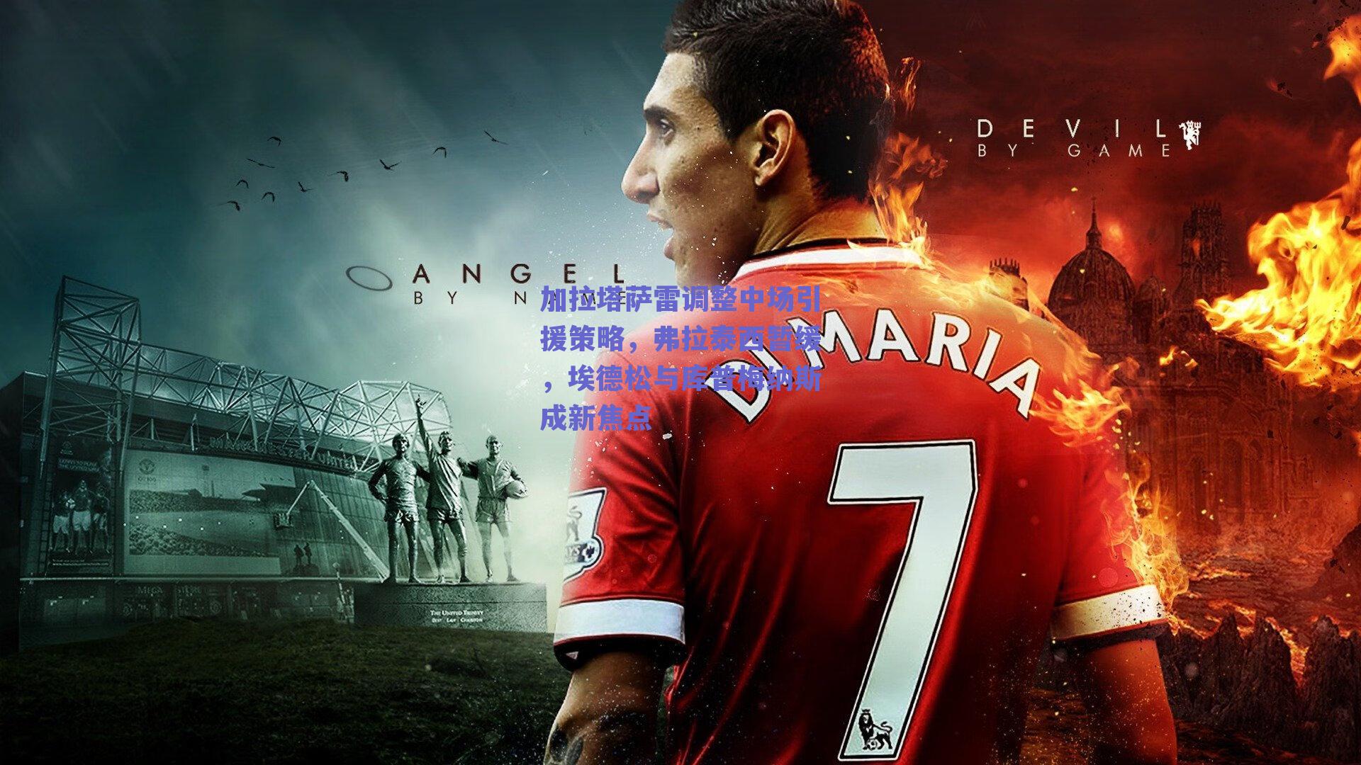 加拉塔萨雷调整中场引援策略，弗拉泰西暂缓，埃德松与库普梅纳斯成新焦点