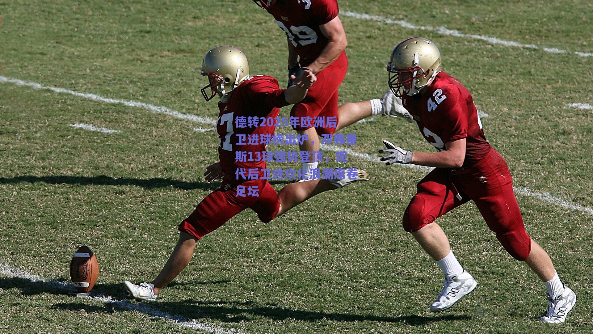 德转2025年欧洲后卫进球榜出炉，邓弗里斯13球强势登顶，现代后卫进攻化浪潮席卷足坛